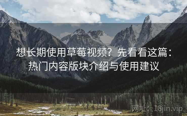 想长期使用草莓视频?先看看这篇:热门内容版块介绍与使用建议 想长期使用草莓视频?先看看这篇:热门内容版块介绍与使用建议