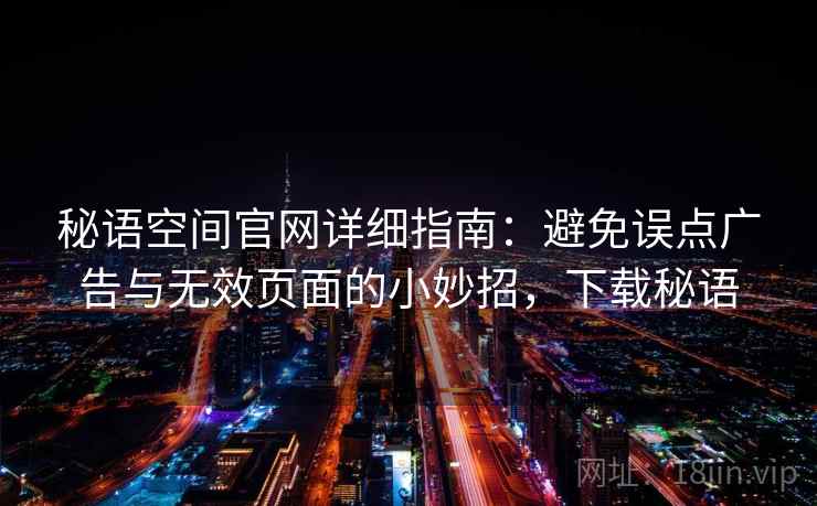秘语空间官网详细指南：避免误点广告与无效页面的小妙招，下载秘语