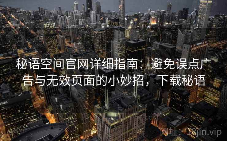 秘语空间官网详细指南:避免误点广告与无效页面的小妙招,下载秘语 秘语空间官网详细指南:避免误点广告与无效页面的小妙招,下载秘语