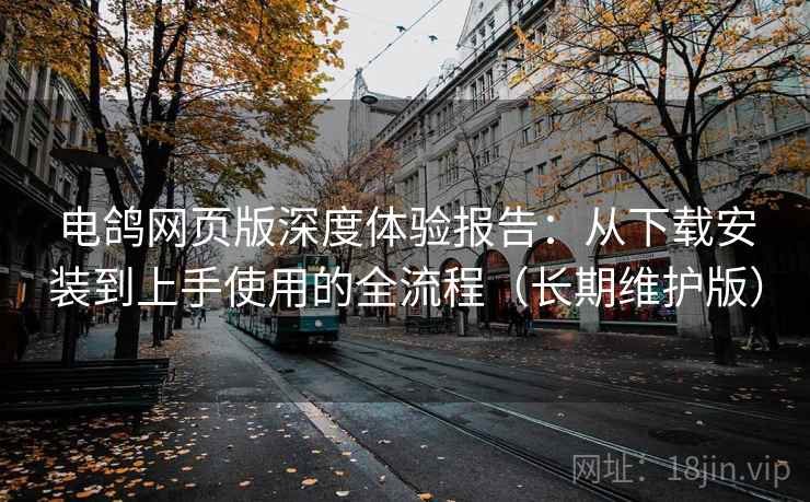 电鸽网页版深度体验报告:从下载安装到上手使用的全流程(长期维护版) 电鸽网页版深度体验报告:从下载安装到上手使用的全流程(长期维护版)