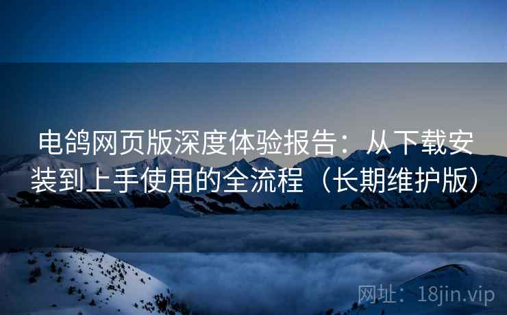 电鸽网页版深度体验报告：从下载安装到上手使用的全流程（长期维护版）