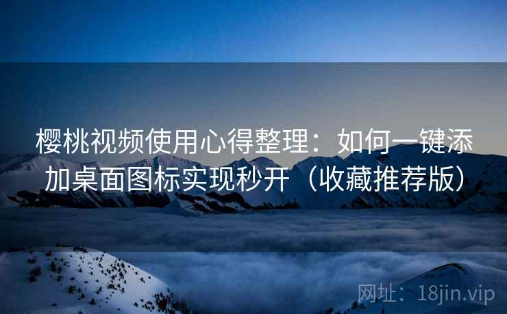 樱桃视频使用心得整理：如何一键添加桌面图标实现秒开（收藏推荐版）
