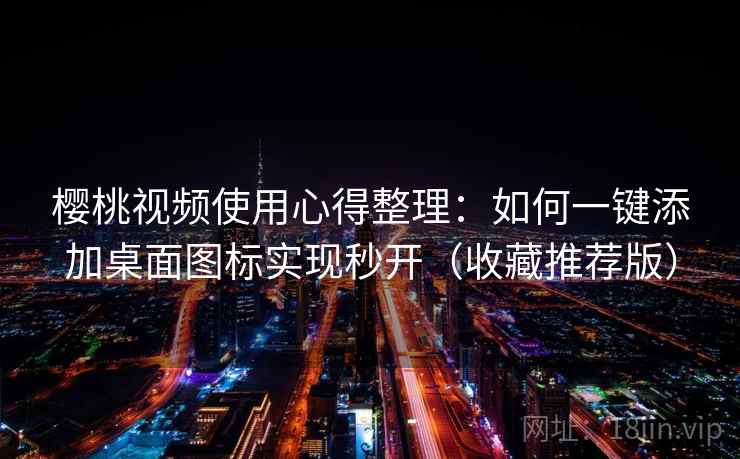 樱桃视频使用心得整理:如何一键添加桌面图标实现秒开(收藏推荐版) 樱桃视频使用心得整理:如何一键添加桌面图标实现秒开(收藏推荐版)