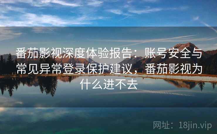 番茄影视深度体验报告：账号安全与常见异常登录保护建议，番茄影视为什么进不去