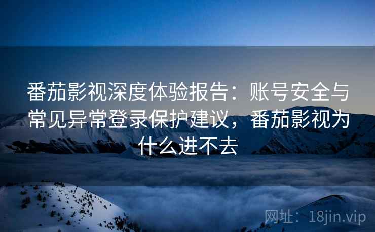 番茄影视深度体验报告:账号安全与常见异常登录保护建议,番茄影视为什么进不去 番茄影视深度体验报告:账号安全与常见异常登录保护建议,番茄影视为什么进不去