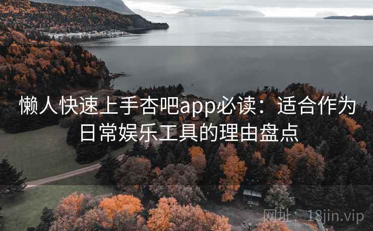 懒人快速上手杏吧app必读：适合作为日常娱乐工具的理由盘点