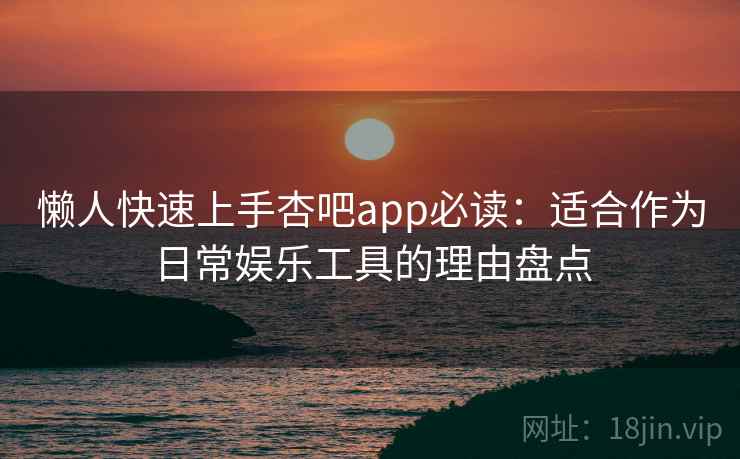 懒人快速上手杏吧app必读:适合作为日常娱乐工具的理由盘点 懒人快速上手杏吧app必读:适合作为日常娱乐工具的理由盘点