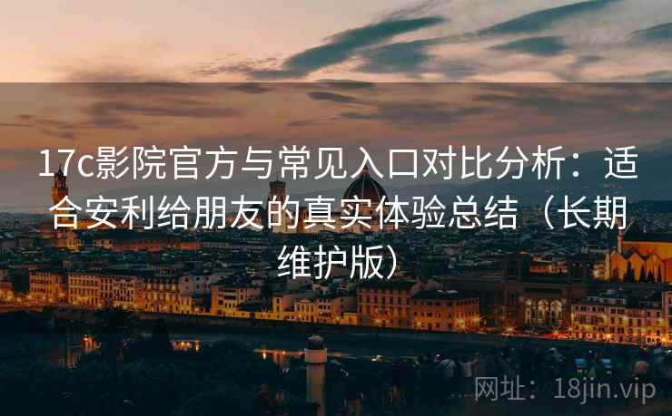 17c影院官方与常见入口对比分析：适合安利给朋友的真实体验总结（长期维护版）