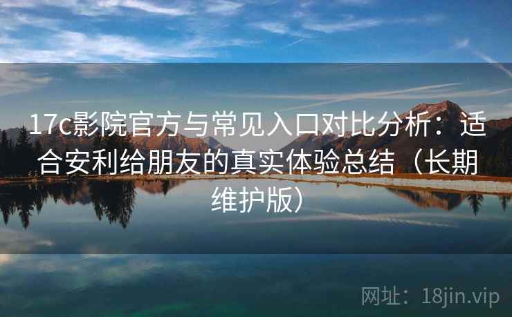 17c影院官方与常见入口对比分析:适合安利给朋友的真实体验总结(长期维护版) 17c影院官方与常见入口对比分析:适合安利给朋友的真实体验总结(长期维护版)