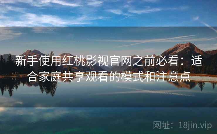 新手使用红桃影视官网之前必看：适合家庭共享观看的模式和注意点