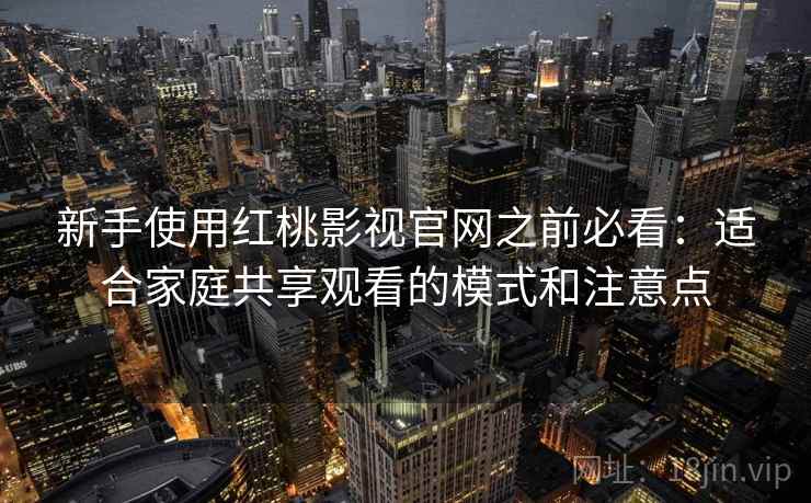 新手使用红桃影视官网之前必看:适合家庭共享观看的模式和注意点 新手使用红桃影视官网之前必看:适合家庭共享观看的模式和注意点