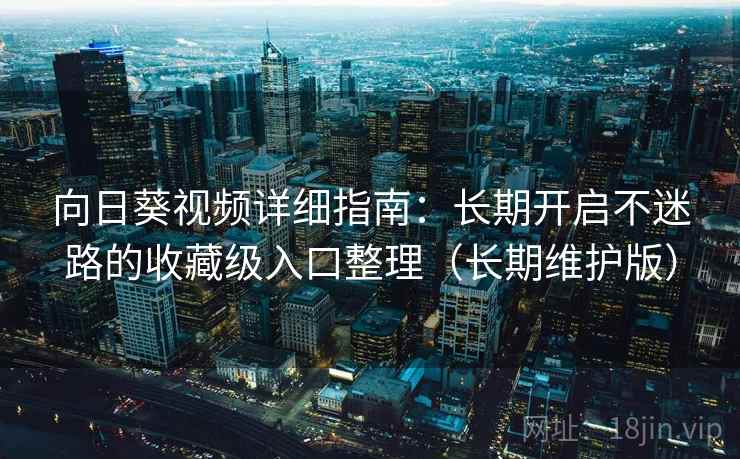 向日葵视频详细指南：长期开启不迷路的收藏级入口整理（长期维护版）