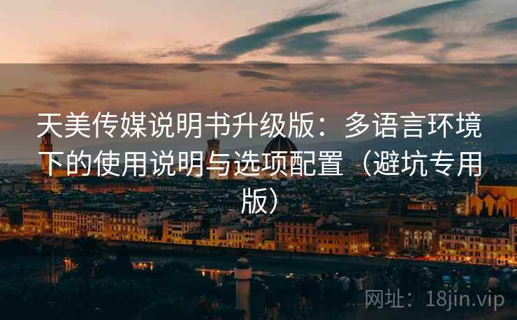 天美传媒说明书升级版:多语言环境下的使用说明与选项配置(避坑专用版) 天美传媒说明书升级版:多语言环境下的使用说明与选项配置(避坑专用版)