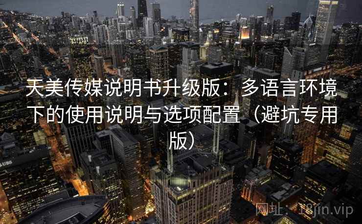 天美传媒说明书升级版：多语言环境下的使用说明与选项配置（避坑专用版）