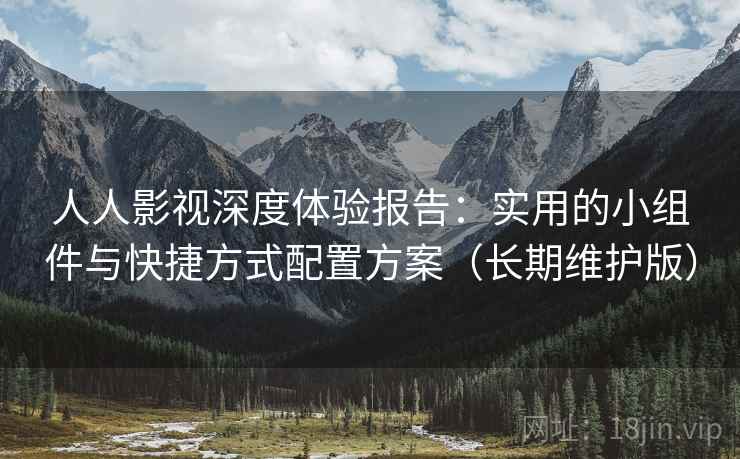 人人影视深度体验报告：实用的小组件与快捷方式配置方案（长期维护版）