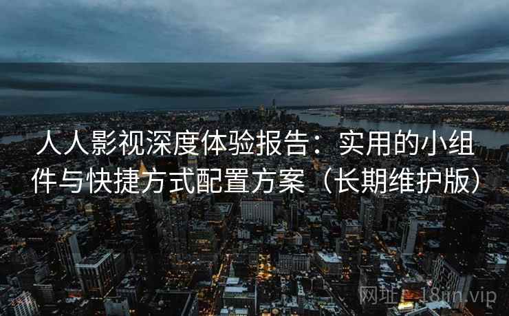 人人影视深度体验报告：实用的小组件与快捷方式配置方案（长期维护版）