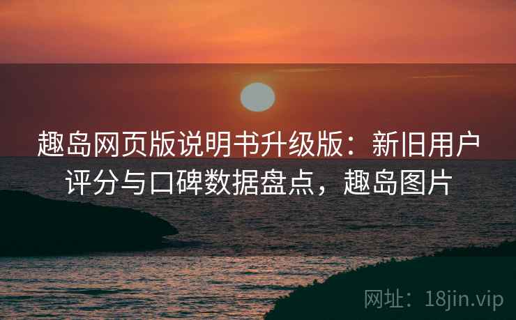趣岛网页版说明书升级版:新旧用户评分与口碑数据盘点,趣岛图片 趣岛网页版说明书升级版:新旧用户评分与口碑数据盘点,趣岛图片