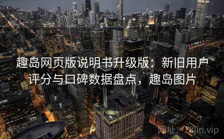 趣岛网页版说明书升级版：新旧用户评分与口碑数据盘点，趣岛图片