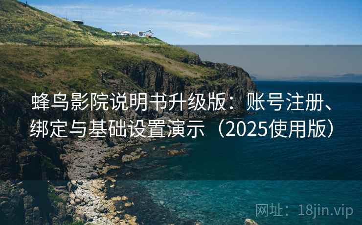 蜂鸟影院说明书升级版：账号注册、绑定与基础设置演示（2025使用版）