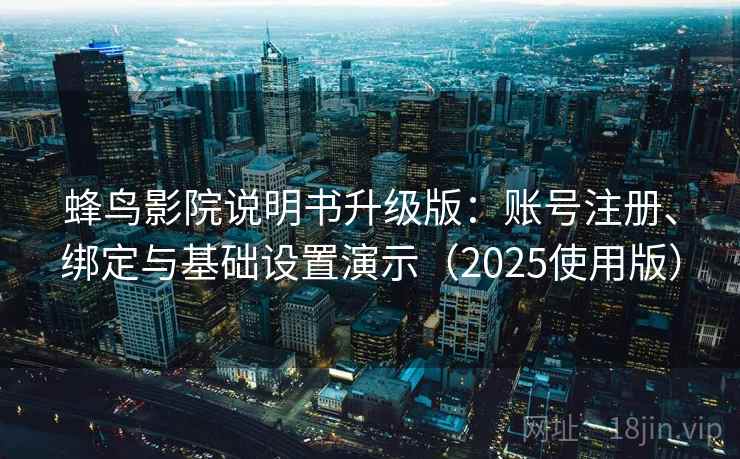 蜂鸟影院说明书升级版:账号注册、绑定与基础设置演示(2025使用版) 蜂鸟影院说明书升级版:账号注册、绑定与基础设置演示(2025使用版)