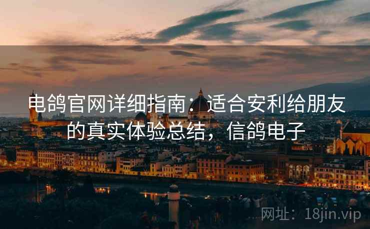 电鸽官网详细指南:适合安利给朋友的真实体验总结,信鸽电子 电鸽官网详细指南:适合安利给朋友的真实体验总结,信鸽电子