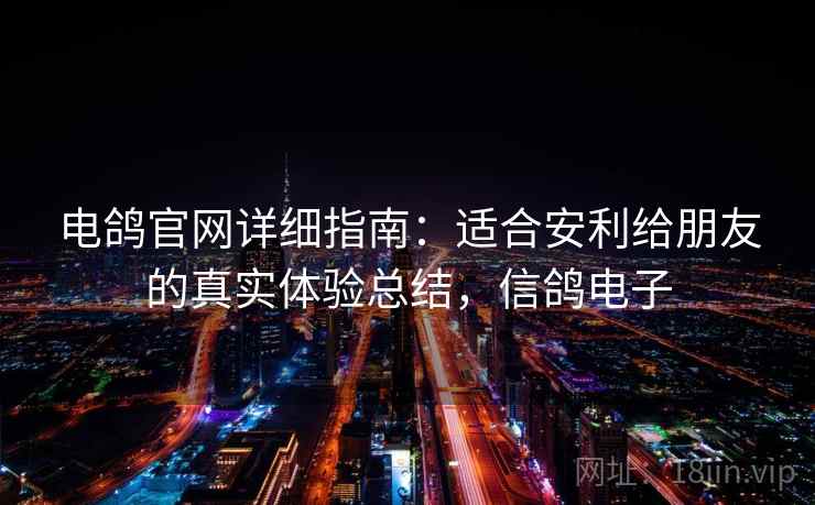 电鸽官网详细指南：适合安利给朋友的真实体验总结，信鸽电子