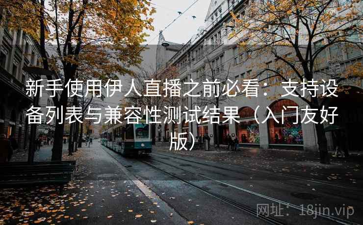 新手使用伊人直播之前必看：支持设备列表与兼容性测试结果（入门友好版）