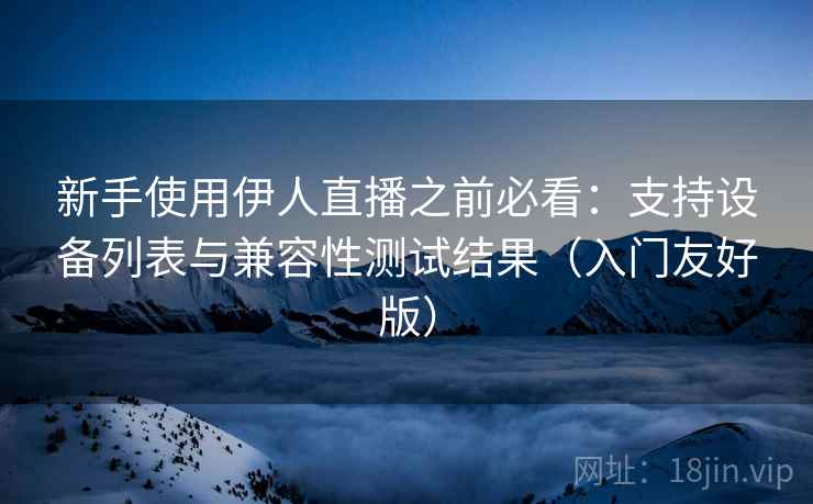 新手使用伊人直播之前必看:支持设备列表与兼容性测试结果(入门友好版) 新手使用伊人直播之前必看:支持设备列表与兼容性测试结果(入门友好版)