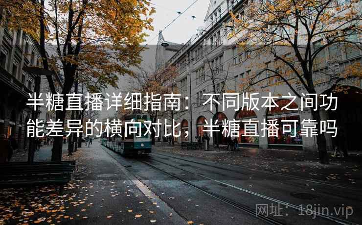 半糖直播详细指南:不同版本之间功能差异的横向对比,半糖直播可靠吗 半糖直播详细指南:不同版本之间功能差异的横向对比,半糖直播可靠吗