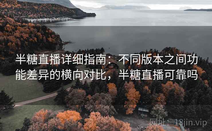 半糖直播详细指南：不同版本之间功能差异的横向对比，半糖直播可靠吗
