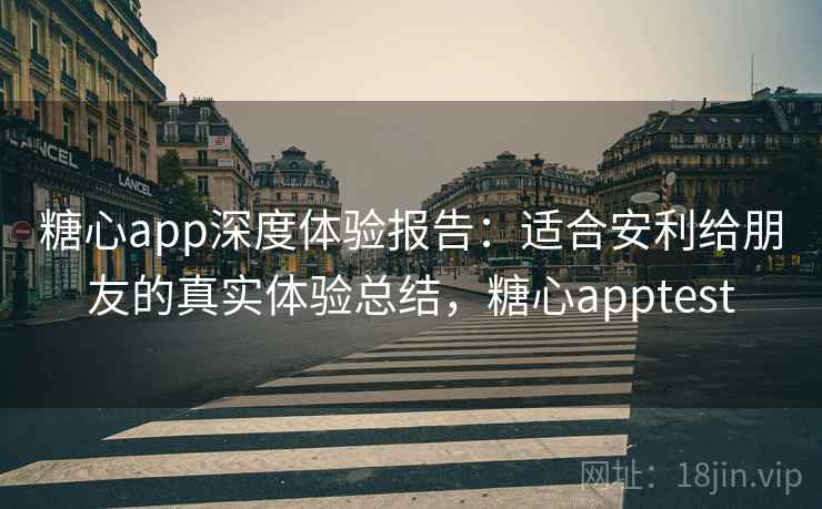 糖心app深度体验报告:适合安利给朋友的真实体验总结,糖心apptest 糖心app深度体验报告:适合安利给朋友的真实体验总结,糖心apptest