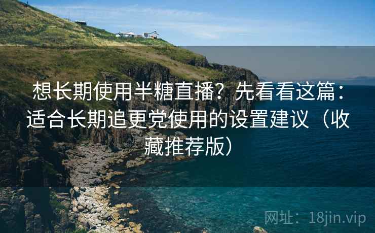 想长期使用半糖直播？先看看这篇：适合长期追更党使用的设置建议（收藏推荐版）