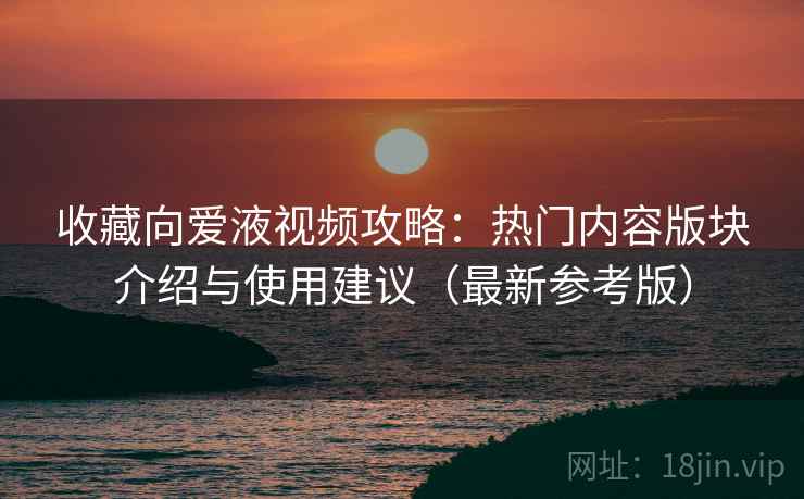 收藏向爱液视频攻略:热门内容版块介绍与使用建议(最新参考版) 收藏向爱液视频攻略:热门内容版块介绍与使用建议(最新参考版)