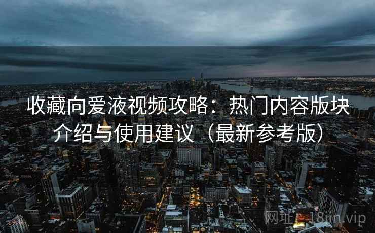 收藏向爱液视频攻略：热门内容版块介绍与使用建议（最新参考版）