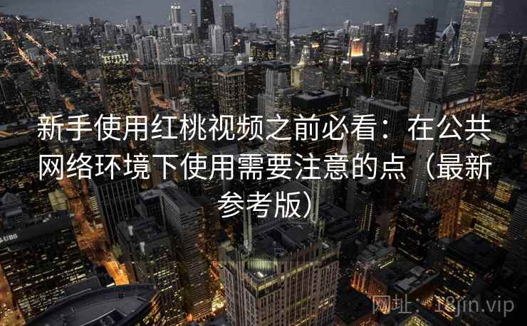 新手使用红桃视频之前必看：在公共网络环境下使用需要注意的点（最新参考版）