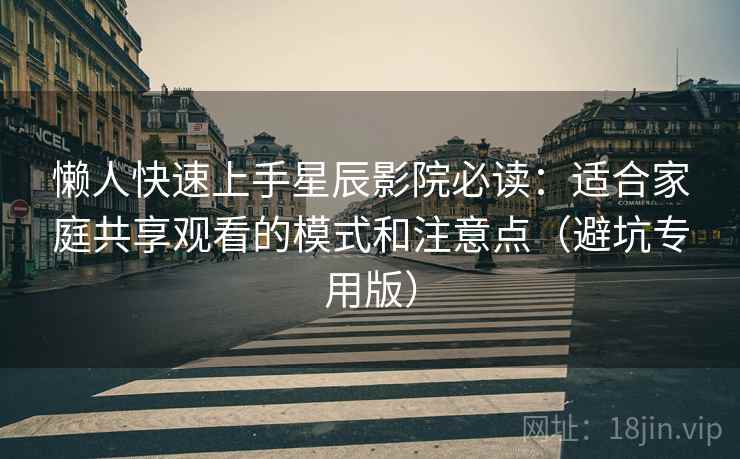 懒人快速上手星辰影院必读：适合家庭共享观看的模式和注意点（避坑专用版）