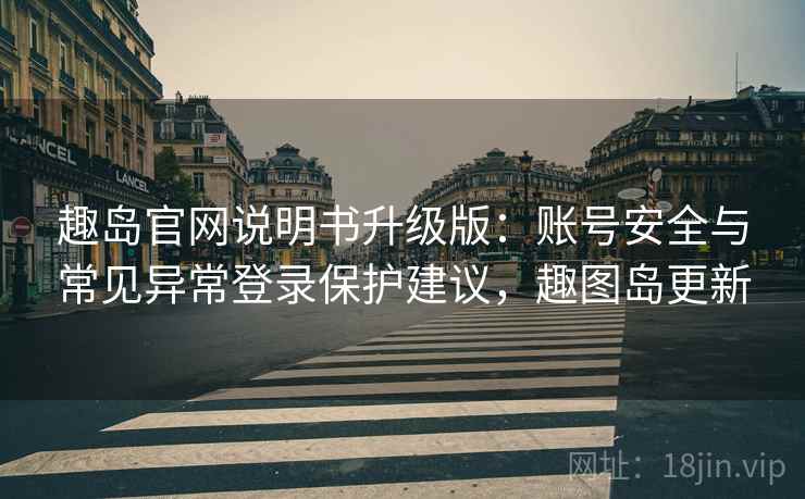 趣岛官网说明书升级版：账号安全与常见异常登录保护建议，趣图岛更新