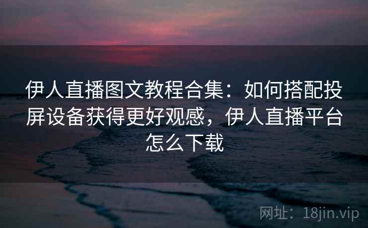 伊人直播图文教程合集:如何搭配投屏设备获得更好观感,伊人直播平台怎么下载 伊人直播图文教程合集:如何搭配投屏设备获得更好观感,伊人直播平台怎么下载
