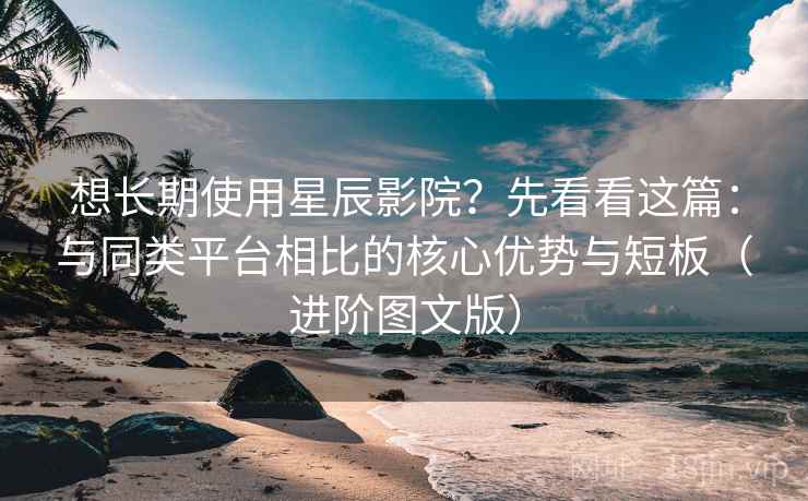 想长期使用星辰影院?先看看这篇:与同类平台相比的核心优势与短板(进阶图文版) 想长期使用星辰影院?先看看这篇:与同类平台相比的核心优势与短板(进阶图文版)