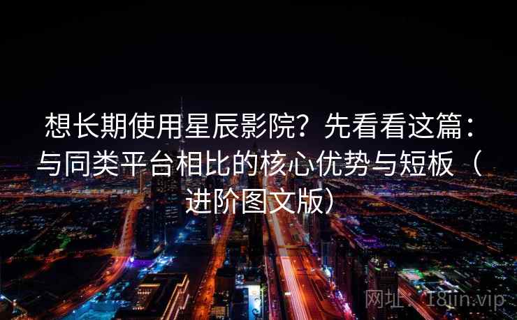 想长期使用星辰影院？先看看这篇：与同类平台相比的核心优势与短板（进阶图文版）
