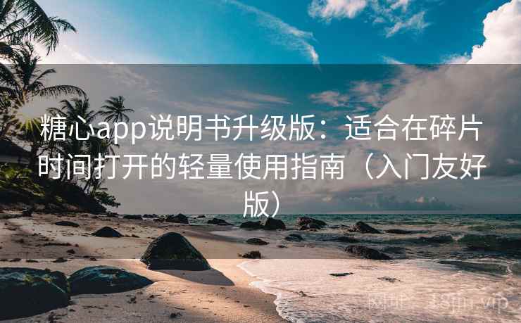 糖心app说明书升级版：适合在碎片时间打开的轻量使用指南（入门友好版）
