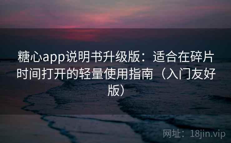 糖心app说明书升级版:适合在碎片时间打开的轻量使用指南(入门友好版) 糖心app说明书升级版:适合在碎片时间打开的轻量使用指南(入门友好版)