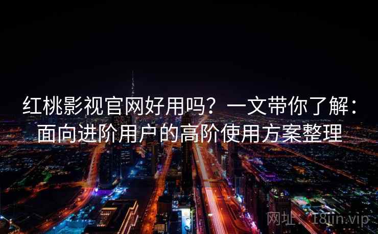 红桃影视官网好用吗？一文带你了解：面向进阶用户的高阶使用方案整理