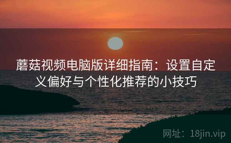 蘑菇视频电脑版详细指南:设置自定义偏好与个性化推荐的小技巧 蘑菇视频电脑版详细指南:设置自定义偏好与个性化推荐的小技巧