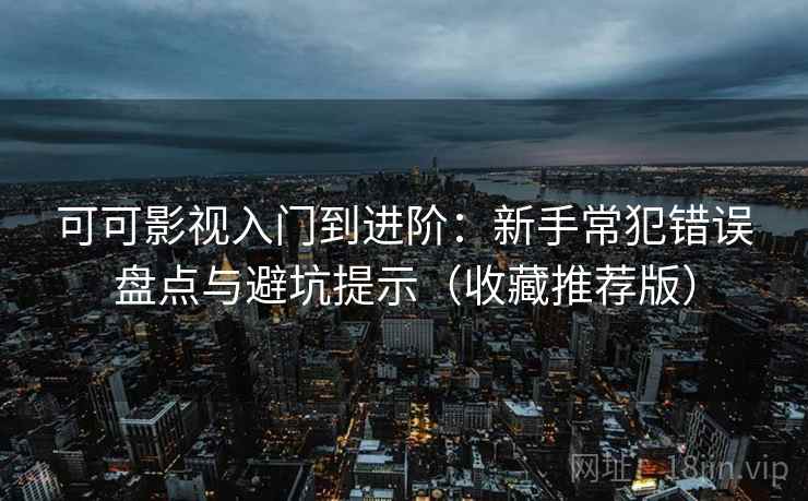 可可影视入门到进阶：新手常犯错误盘点与避坑提示（收藏推荐版）
