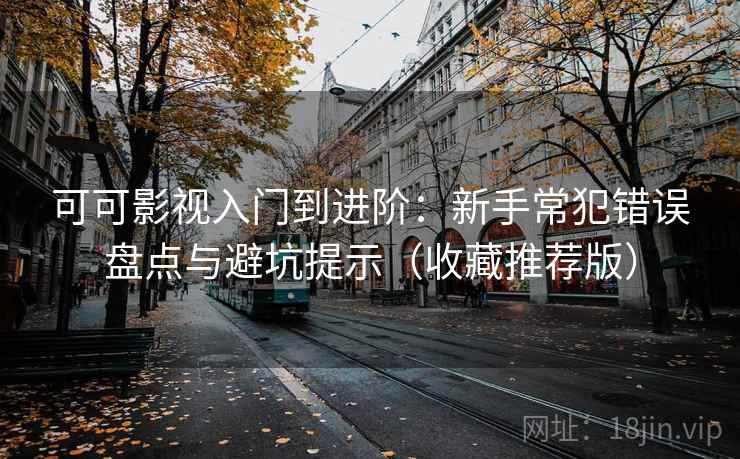 可可影视入门到进阶:新手常犯错误盘点与避坑提示(收藏推荐版) 可可影视入门到进阶:新手常犯错误盘点与避坑提示(收藏推荐版)