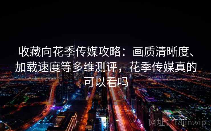 收藏向花季传媒攻略:画质清晰度、加载速度等多维测评,花季传媒真的可以看吗 收藏向花季传媒攻略:画质清晰度、加载速度等多维测评,花季传媒真的可以看吗