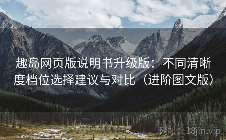 趣岛网页版说明书升级版:不同清晰度档位选择建议与对比(进阶图文版) 趣岛网页版说明书升级版:不同清晰度档位选择建议与对比(进阶图文版)