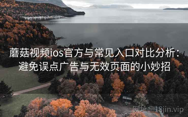 蘑菇视频ios官方与常见入口对比分析：避免误点广告与无效页面的小妙招