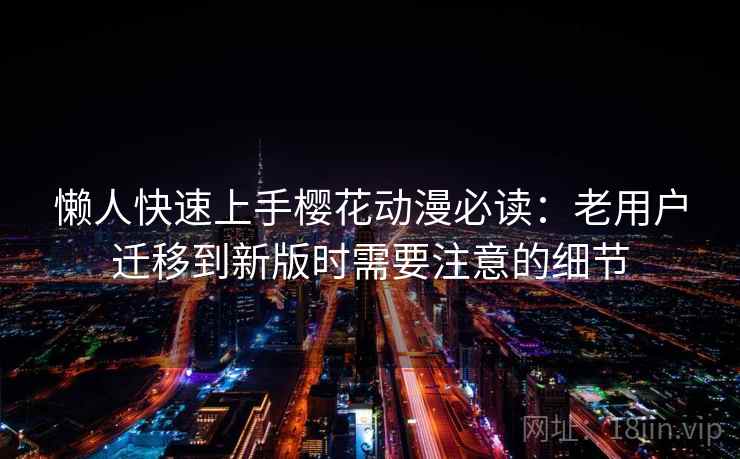 懒人快速上手樱花动漫必读:老用户迁移到新版时需要注意的细节 懒人快速上手樱花动漫必读:老用户迁移到新版时需要注意的细节